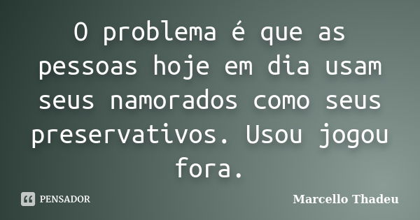 O problema é que as pessoas hoje em dia usam seus namorados como seus preservativos. Usou jogou fora.... Frase de Marcello Thadeu.