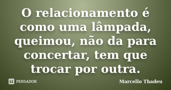 O relacionamento é como uma lâmpada, queimou, não da para concertar, tem que trocar por outra.... Frase de Marcello Thadeu.