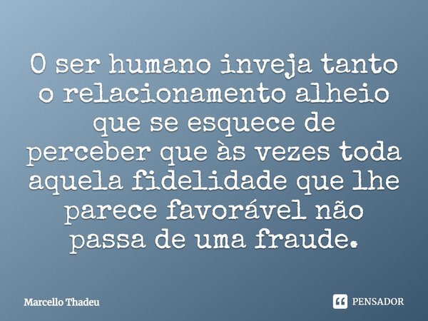 O ser humano inveja tanto o relacionamento alheio que se esquece de perceber que às vezes toda aquela fidelidade que lhe parece favorável não passa de uma fraud... Frase de Marcello Thadeu.