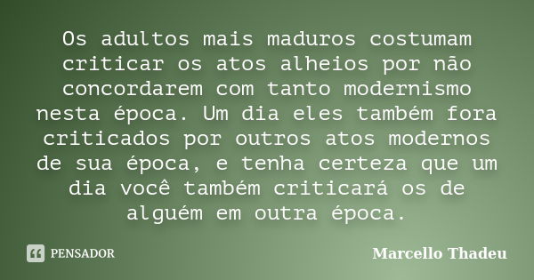 Os adultos mais maduros costumam criticar os atos alheios por não concordarem com tanto modernismo nesta época. Um dia eles também fora criticados por outros at... Frase de Marcello Thadeu.