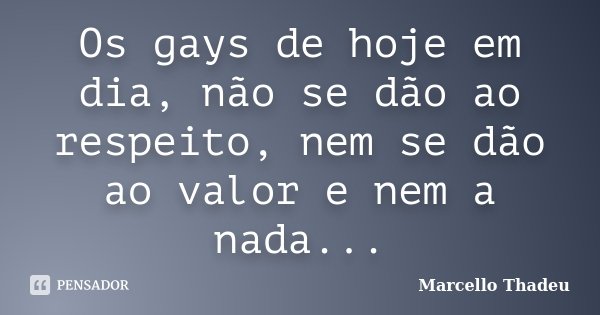 Os gays de hoje em dia, não se dão ao respeito, nem se dão ao valor e nem a nada...... Frase de Marcello Thadeu.