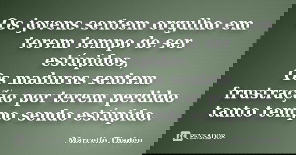 Os jovens sentem orgulho em terem tempo de ser estúpidos, Os maduros sentem frustração por terem perdido tanto tempo sendo estúpido.... Frase de Marcello Thadeu.