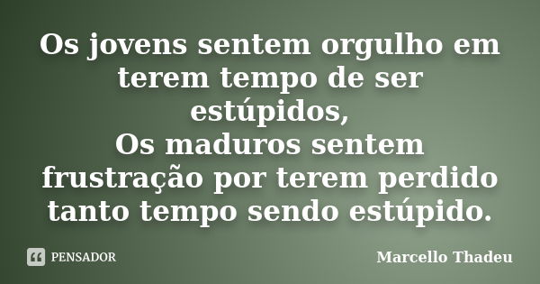 Os jovens sentem orgulho em terem tempo de ser estúpidos, Os maduros sentem frustração por terem perdido tanto tempo sendo estúpido.... Frase de Marcello Thadeu.