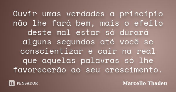 Ouvir umas verdades a princípio não lhe fará bem, mais o efeito deste mal estar só durará alguns segundos até você se conscientizar e cair na real que aquelas p... Frase de Marcello Thadeu.