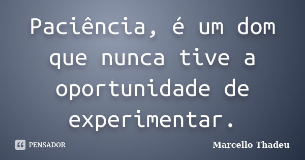 Paciência, é um dom que nunca tive a oportunidade de experimentar.... Frase de Marcello Thadeu.