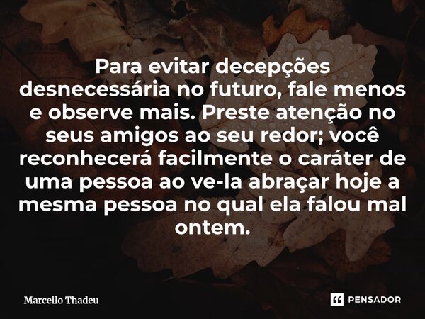 ⁠Para evitar decepções desnecessária no futuro, fale menos e observe mais. Preste atenção no seus amigos ao seu redor; você reconhecerá facilmente o caráter de ... Frase de Marcello Thadeu.