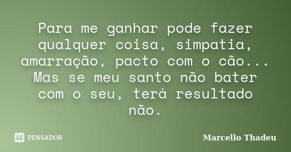 Para me ganhar pode fazer qualquer coisa, simpatia, amarração, pacto com o cão... Mas se meu santo não bater com o seu, terá resultado não.... Frase de Marcello Thadeu.