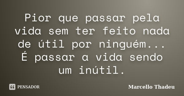 Pior que passar pela vida sem ter feito nada de útil por ninguém... É passar a vida sendo um inútil.... Frase de Marcello Thadeu.