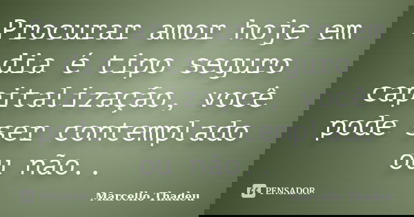 Procurar amor hoje em dia é tipo seguro capitalização, você pode ser contemplado ou não..... Frase de Marcello Thadeu.