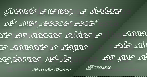 Quando amamos, a beleza de uma pessoa está somente em nossos olhos e ela dura somente o tempo em que desejarmos vê-la.... Frase de Marcello Thadeu.