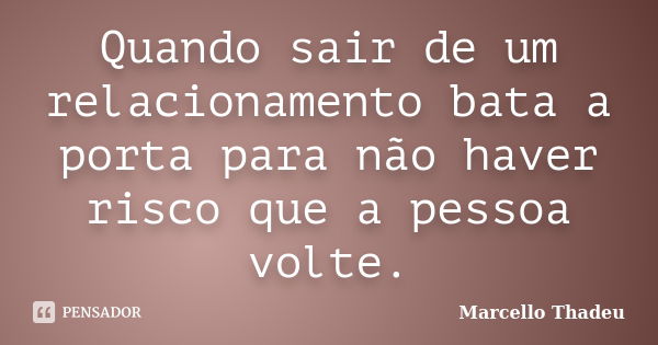 Quando sair de um relacionamento bata a porta para não haver risco que a pessoa volte.... Frase de Marcello Thadeu.