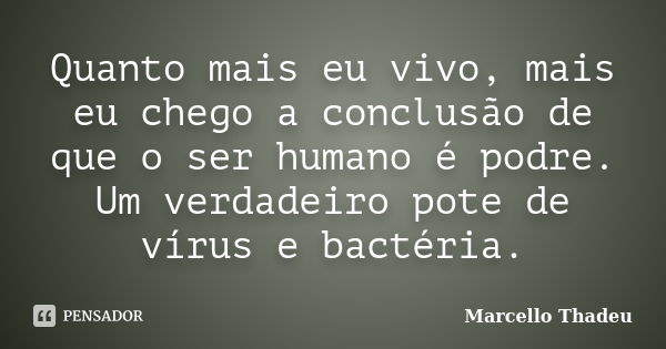 Quanto mais eu vivo, mais eu chego a conclusão de que o ser humano é podre. Um verdadeiro pote de vírus e bactéria.... Frase de Marcello Thadeu.