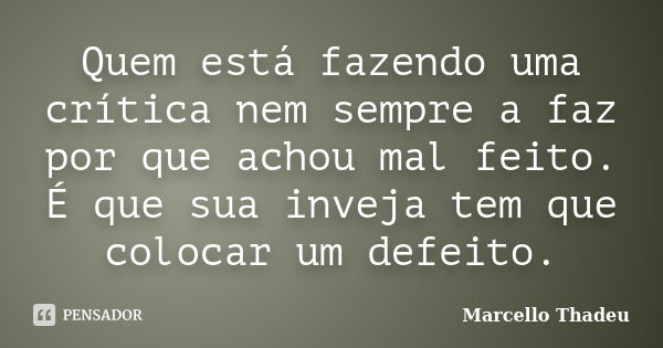 Quem está fazendo uma crítica nem sempre a faz por que achou mal feito. É que sua inveja tem que colocar um defeito.... Frase de Marcello Thadeu.