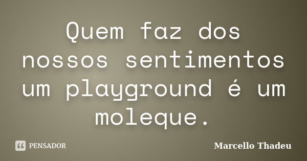 Quem faz dos nossos sentimentos um playground é um moleque.... Frase de Marcello Thadeu.