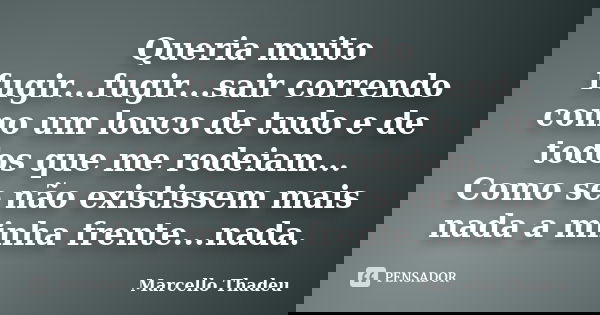 Queria muito fugir...fugir...sair correndo como um louco de tudo e de todos que me rodeiam... Como se não existissem mais nada a minha frente...nada.... Frase de Marcello Thadeu.