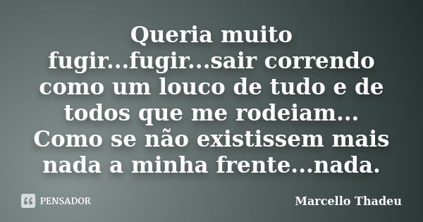 Queria muito fugir...fugir...sair correndo como um louco de tudo e de todos que me rodeiam... Como se não existissem mais nada a minha frente...nada.... Frase de Marcello Thadeu.