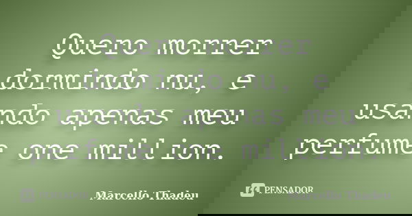 Quero morrer dormindo nu, e usando apenas meu perfume one million.... Frase de Marcello Thadeu.