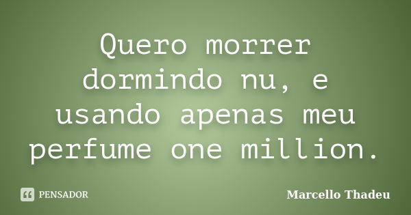 Quero morrer dormindo nu, e usando apenas meu perfume one million.... Frase de Marcello Thadeu.