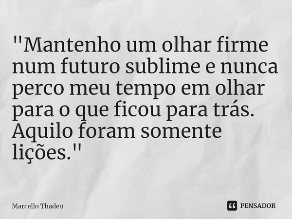 ⁠"Mantenho um olhar firme num futuro sublime e nunca perco meu tempo em olhar para o que ficou para trás. Aquilo foram somente lições."... Frase de Marcello Thadeu.