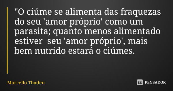 "O ciúme se alimenta das fraquezas do seu 'amor próprio' como um parasita; quanto menos alimentado estiver seu 'amor próprio', mais bem nutrido estará o ci... Frase de Marcello Thadeu.