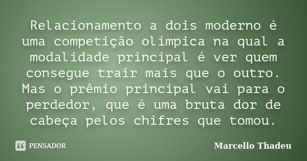 Relacionamento a dois moderno é uma competição olímpica na qual a modalidade principal é ver quem consegue trair mais que o outro. Mas o prêmio principal vai pa... Frase de Marcello Thadeu.