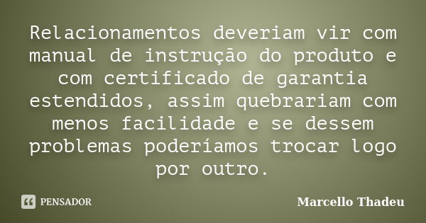 Relacionamentos deveriam vir com manual de instrução do produto e com certificado de garantia estendidos, assim quebrariam com menos facilidade e se dessem prob... Frase de Marcello Thadeu.