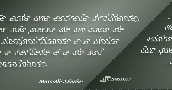 Se acha uma estrela brilhante, mas não passa de um caco de vidro insignificante e a única luz que a reflete é a do sol escaldante.... Frase de Marcello Thadeu.