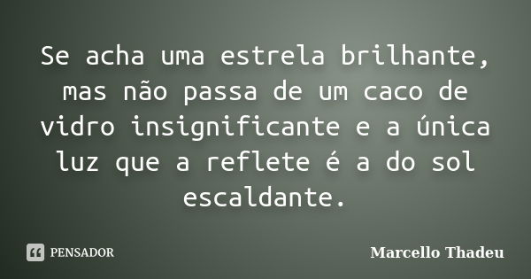 Se acha uma estrela brilhante, mas não passa de um caco de vidro insignificante e a única luz que a reflete é a do sol escaldante.... Frase de Marcello Thadeu.