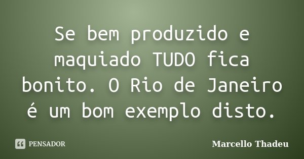 Se bem produzido e maquiado TUDO fica bonito. O Rio de Janeiro é um bom exemplo disto.... Frase de Marcello Thadeu.