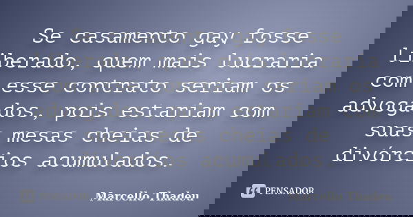 Se casamento gay fosse liberado, quem mais lucraria com esse contrato seriam os advogados, pois estariam com suas mesas cheias de divórcios acumulados.... Frase de Marcello Thadeu.