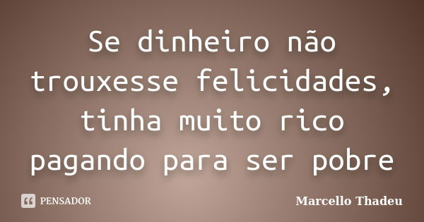 Se dinheiro não trouxesse felicidades, tinha muito rico pagando para ser pobre... Frase de Marcello Thadeu.