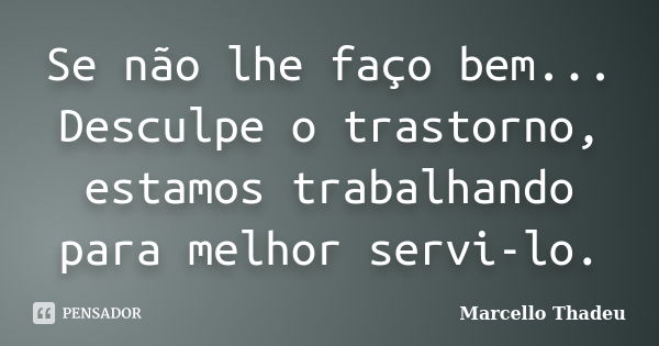 Se não lhe faço bem... Desculpe o trastorno, estamos trabalhando para melhor servi-lo.... Frase de Marcello Thadeu.