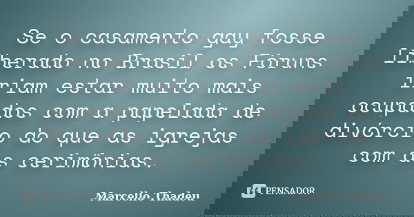 Se o casamento gay fosse liberado no Brasil os Fóruns iriam estar muito mais ocupados com a papelada de divórcio do que as igrejas com as cerimônias.... Frase de Marcello Thadeu.