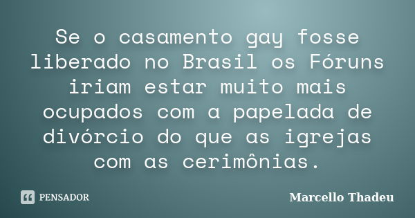 Se o casamento gay fosse liberado no Brasil os Fóruns iriam estar muito mais ocupados com a papelada de divórcio do que as igrejas com as cerimônias.... Frase de Marcello Thadeu.