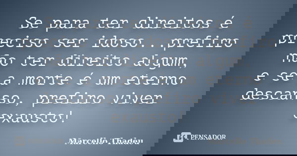 Se para ter direitos é preciso ser idoso...prefiro não ter direito algum, e se a morte é um eterno descanso, prefiro viver exausto!... Frase de Marcello Thadeu.