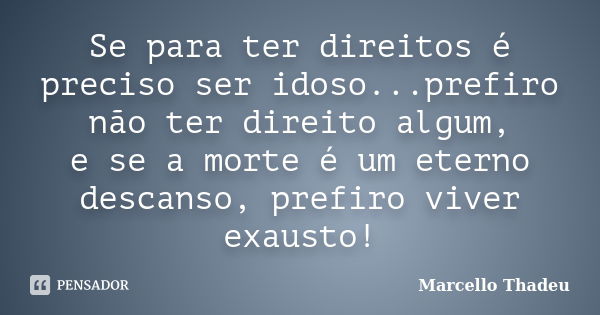 Se para ter direitos é preciso ser idoso...prefiro não ter direito algum, e se a morte é um eterno descanso, prefiro viver exausto!... Frase de Marcello Thadeu.