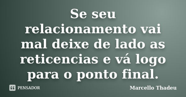 Se seu relacionamento vai mal deixe de lado as reticencias e vá logo para o ponto final.... Frase de Marcello Thadeu.