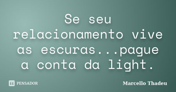 Se seu relacionamento vive as escuras...pague a conta da light.... Frase de Marcello Thadeu.