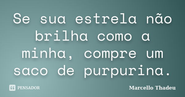 Se sua estrela não brilha como a minha, compre um saco de purpurina.... Frase de Marcello Thadeu.