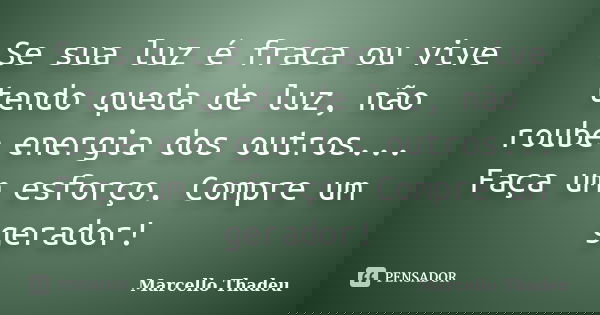 Se sua luz é fraca ou vive tendo queda de luz, não roube energia dos outros... Faça um esforço. Compre um gerador!... Frase de Marcello Thadeu.