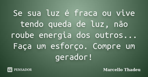 Se sua luz é fraca ou vive tendo queda de luz, não roube energia dos outros... Faça um esforço. Compre um gerador!... Frase de Marcello Thadeu.