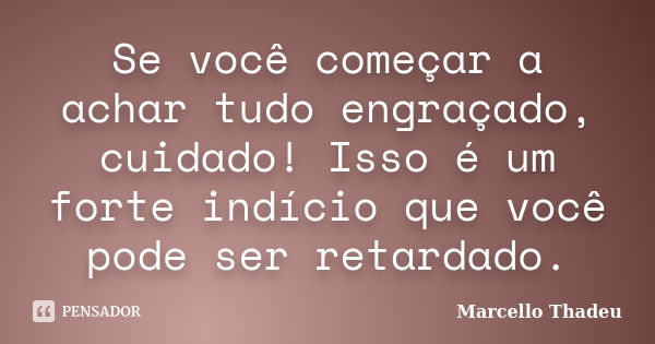 Se você começar a achar tudo engraçado, cuidado! Isso é um forte indício que você pode ser retardado.... Frase de Marcello Thadeu.