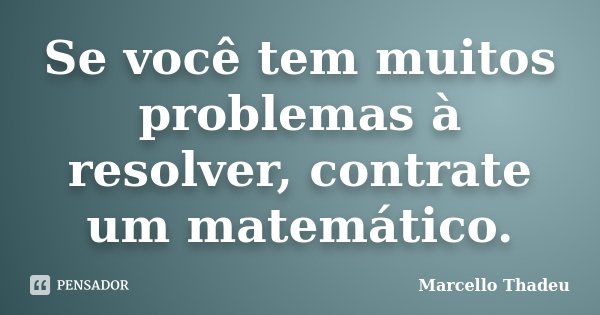 Se você tem muitos problemas à resolver, contrate um matemático.... Frase de Marcello Thadeu.