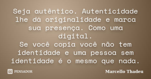 Seja autêntico. Autenticidade lhe dá originalidade e marca sua presença. Como uma digital. Se você copia você não tem identidade e uma pessoa sem identidade é o... Frase de Marcello Thadeu.