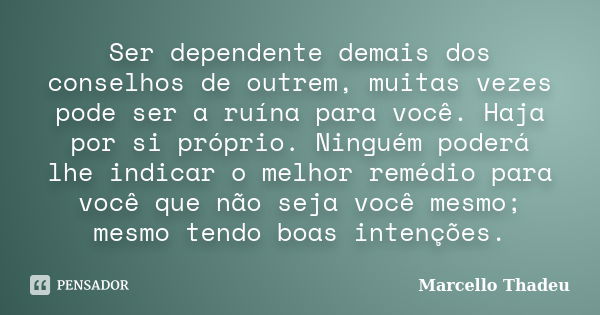 Ser dependente demais dos conselhos de outrem, muitas vezes pode ser a ruína para você. Haja por si próprio. Ninguém poderá lhe indicar o melhor remédio para vo... Frase de Marcello Thadeu.