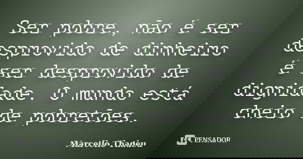 Ser pobre, não é ser desprovido de dinheiro é ser desprovido de dignidade. O mundo está cheio de pobretões.... Frase de Marcello Thadeu.