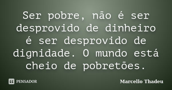 Ser pobre, não é ser desprovido de dinheiro é ser desprovido de dignidade. O mundo está cheio de pobretões.... Frase de Marcello Thadeu.