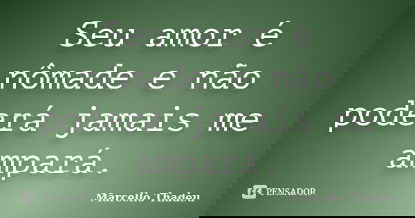 Seu amor é nômade e não poderá jamais me ampará.... Frase de Marcello Thadeu.