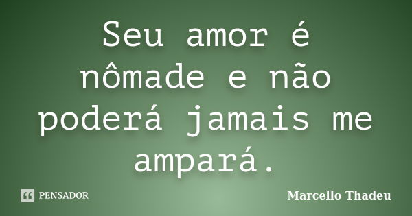 Seu amor é nômade e não poderá jamais me ampará.... Frase de Marcello Thadeu.