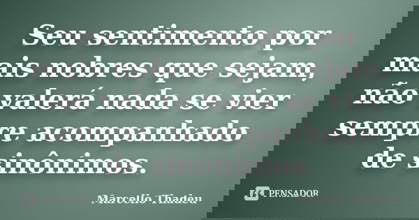 Seu sentimento por mais nobres que sejam, não valerá nada se vier sempre acompanhado de sinônimos.... Frase de Marcello Thadeu.